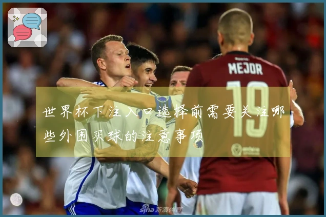 世界杯下注入口选择前需要关注哪些外围买球的注意事项
