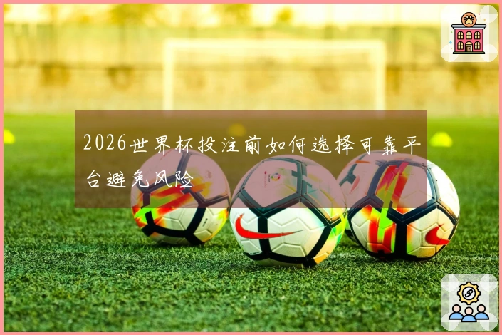 2026世界杯投注前如何选择可靠平台避免风险