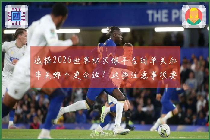 选择2026世界杯买球平台时单关和串关哪个更合适？这些注意事项要了解清楚