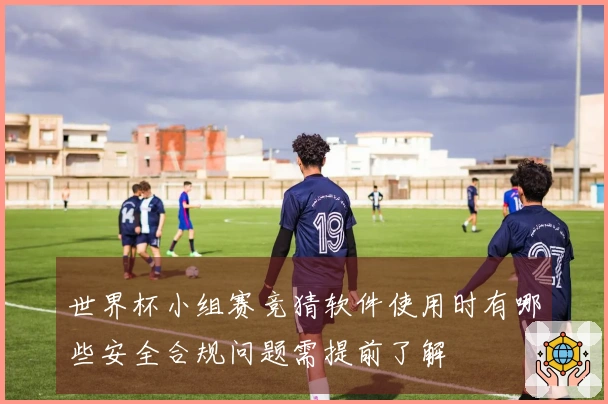 世界杯小组赛竞猜软件使用时有哪些安全合规问题需提前了解
