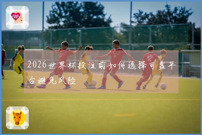 2026世界杯投注前如何选择可靠平台避免风险