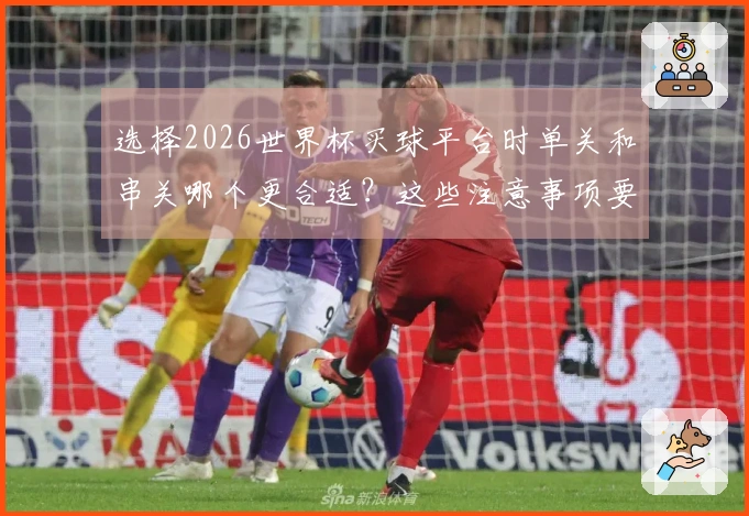 选择2026世界杯买球平台时单关和串关哪个更合适？这些注意事项要了解清楚