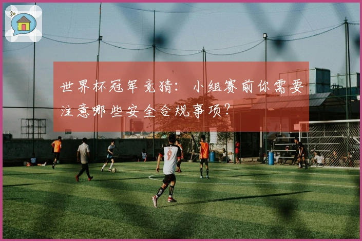 世界杯冠军竞猜：小组赛前你需要注意哪些安全合规事项？