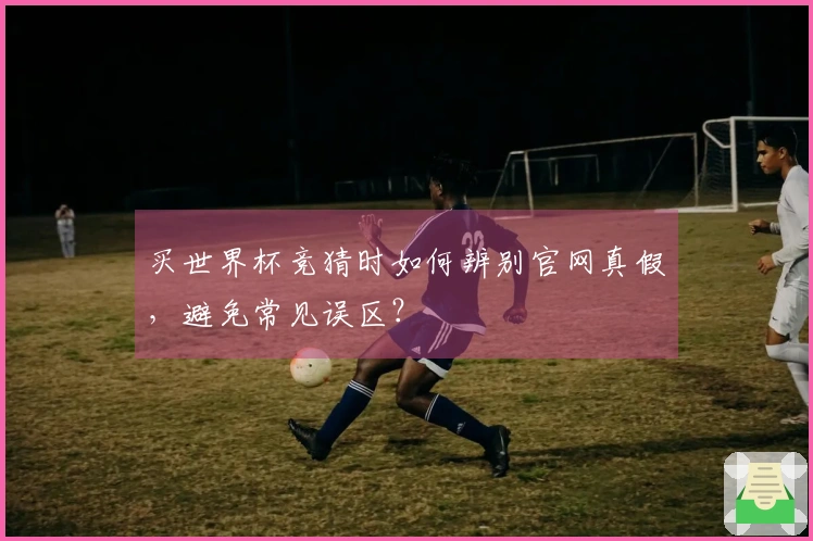 买世界杯竞猜时如何辨别官网真假，避免常见误区？